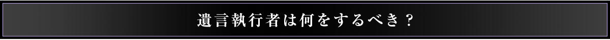 遺言執行者は何をするべき？